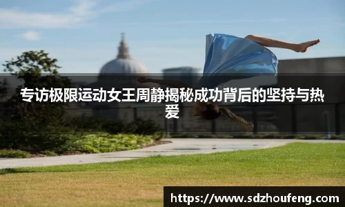 专访极限运动女王周静揭秘成功背后的坚持与热爱