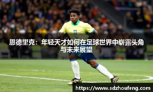 恩德里克：年轻天才如何在足球世界中崭露头角与未来展望